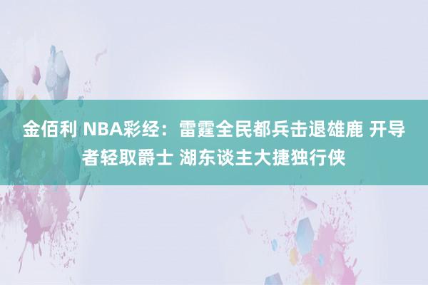 金佰利 NBA彩经：雷霆全民都兵击退雄鹿 开导者轻取爵士 湖东谈主大捷独行侠