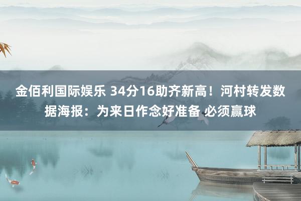 金佰利国际娱乐 34分16助齐新高！河村转发数据海报：为来日作念好准备 必须赢球