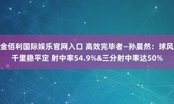 金佰利国际娱乐官网入口 高效完毕者—孙晨然：球风千里稳平定 射中率54.9%&三分射中率达50%