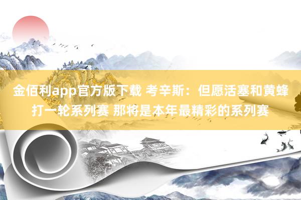 金佰利app官方版下载 考辛斯：但愿活塞和黄蜂打一轮系列赛 那将是本年最精彩的系列赛
