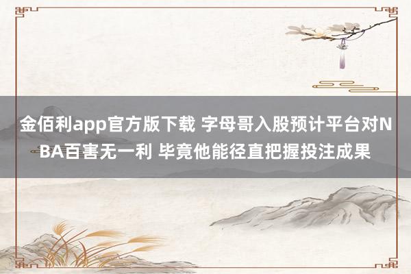 金佰利app官方版下载 字母哥入股预计平台对NBA百害无一利 毕竟他能径直把握投注成果