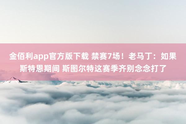 金佰利app官方版下载 禁赛7场！老马丁：如果斯特恩期间 斯图尔特这赛季齐别念念打了