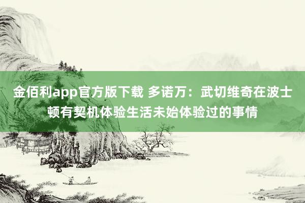 金佰利app官方版下载 多诺万：武切维奇在波士顿有契机体验生活未始体验过的事情