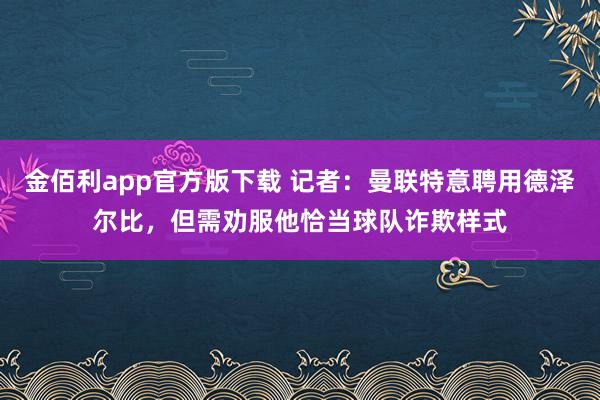 金佰利app官方版下载 记者：曼联特意聘用德泽尔比，但需劝服他恰当球队诈欺样式