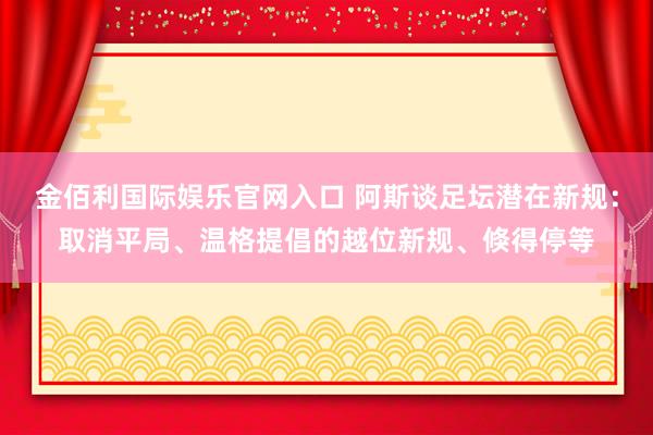 金佰利国际娱乐官网入口 阿斯谈足坛潜在新规：取消平局、温格提倡的越位新规、倏得停等