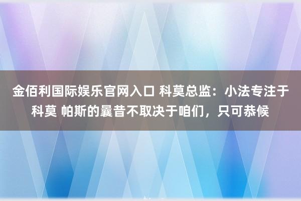 金佰利国际娱乐官网入口 科莫总监：小法专注于科莫 帕斯的曩昔不取决于咱们，只可恭候