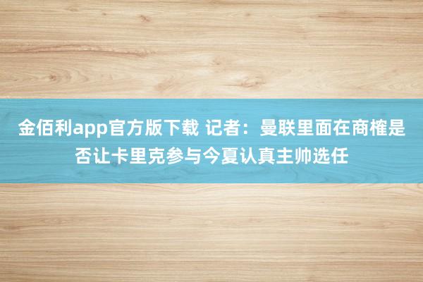 金佰利app官方版下载 记者：曼联里面在商榷是否让卡里克参与今夏认真主帅选任