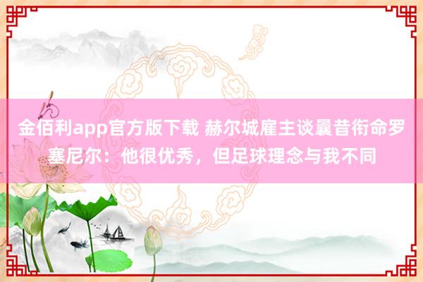金佰利app官方版下载 赫尔城雇主谈曩昔衔命罗塞尼尔：他很优秀，但足球理念与我不同