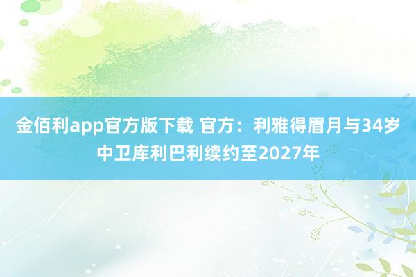 金佰利app官方版下载 官方：利雅得眉月与34岁中卫库利巴利续约至2027年