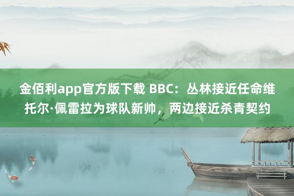 金佰利app官方版下载 BBC：丛林接近任命维托尔·佩雷拉为球队新帅，两边接近杀青契约