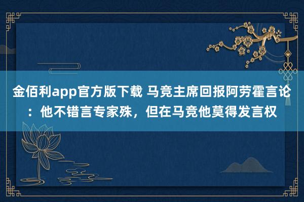 金佰利app官方版下载 马竞主席回报阿劳霍言论：他不错言专家殊，但在马竞他莫得发言权