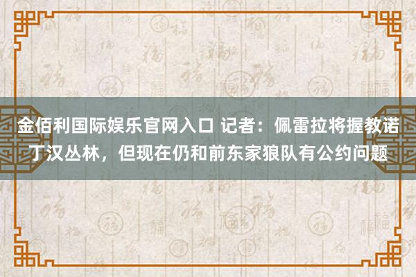 金佰利国际娱乐官网入口 记者：佩雷拉将握教诺丁汉丛林，但现在仍和前东家狼队有公约问题