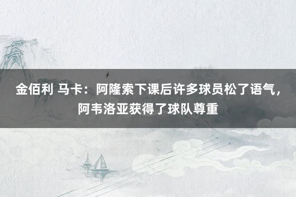 金佰利 马卡：阿隆索下课后许多球员松了语气，阿韦洛亚获得了球队尊重