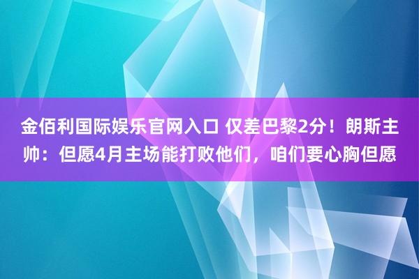 金佰利国际娱乐官网入口 仅差巴黎2分！朗斯主帅：但愿4月主场能打败他们，咱们要心胸但愿