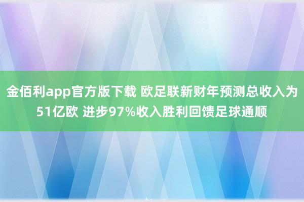 金佰利app官方版下载 欧足联新财年预测总收入为51亿欧 进步97%收入胜利回馈足球通顺