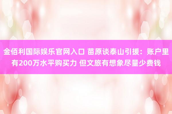 金佰利国际娱乐官网入口 苗原谈泰山引援：账户里有200万水平购买力 但文旅有想象尽量少费钱