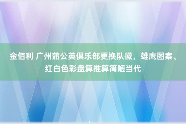 金佰利 广州蒲公英俱乐部更换队徽，雄鹰图案、红白色彩盘算推算简陋当代