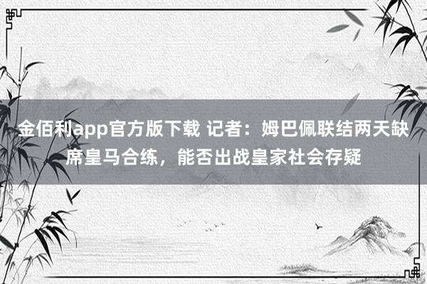 金佰利app官方版下载 记者：姆巴佩联结两天缺席皇马合练，能否出战皇家社会存疑