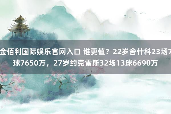 金佰利国际娱乐官网入口 谁更值？22岁舍什科23场7球7650万，27岁约克雷斯32场13球6690万