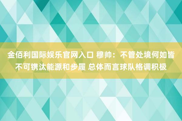 金佰利国际娱乐官网入口 穆帅：不管处境何如皆不可镌汰能源和步履 总体而言球队格调积极