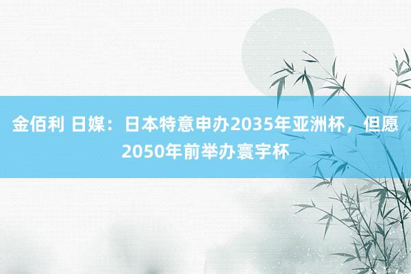 金佰利 日媒：日本特意申办2035年亚洲杯，但愿2050年前举办寰宇杯