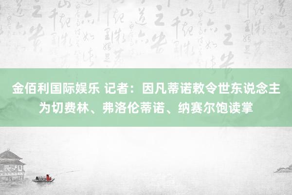 金佰利国际娱乐 记者：因凡蒂诺敕令世东说念主为切费林、弗洛伦蒂诺、纳赛尔饱读掌