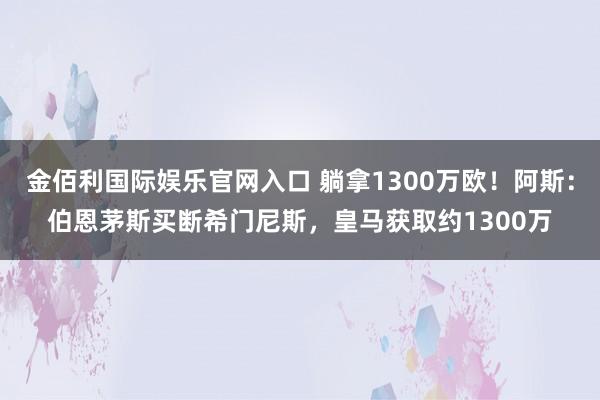 金佰利国际娱乐官网入口 躺拿1300万欧！阿斯：伯恩茅斯买断希门尼斯，皇马获取约1300万