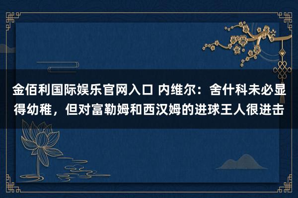 金佰利国际娱乐官网入口 内维尔：舍什科未必显得幼稚，但对富勒姆和西汉姆的进球王人很进击