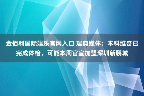 金佰利国际娱乐官网入口 瑞典媒体：本科维奇已完成体检，可能本周官宣加盟深圳新鹏城