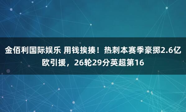 金佰利国际娱乐 用钱挨揍！热刺本赛季豪掷2.6亿欧引援，26轮29分英超第16