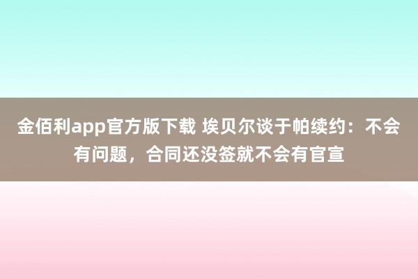 金佰利app官方版下载 埃贝尔谈于帕续约：不会有问题，合同还没签就不会有官宣