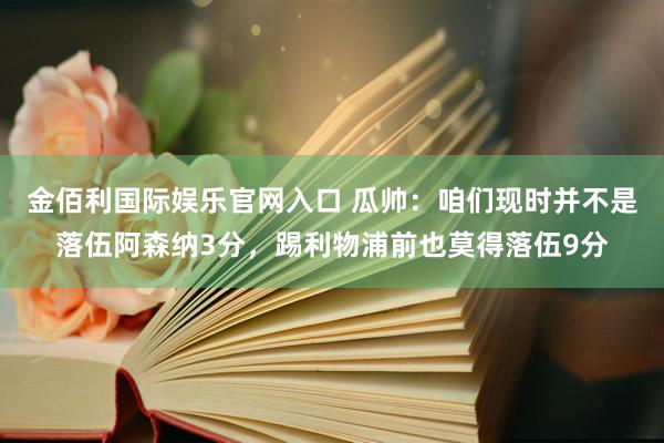金佰利国际娱乐官网入口 瓜帅：咱们现时并不是落伍阿森纳3分，踢利物浦前也莫得落伍9分