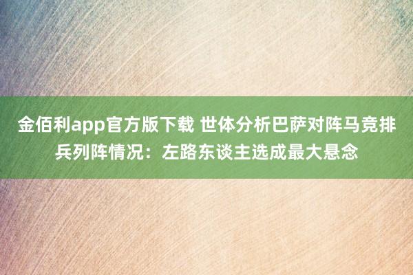 金佰利app官方版下载 世体分析巴萨对阵马竞排兵列阵情况：左路东谈主选成最大悬念