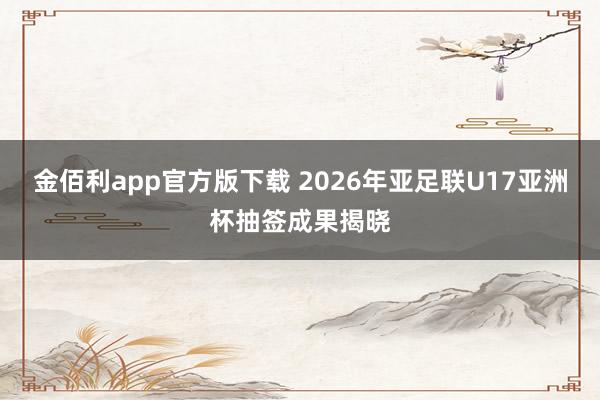 金佰利app官方版下载 2026年亚足联U17亚洲杯抽签成果揭晓