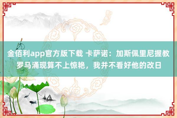 金佰利app官方版下载 卡萨诺：加斯佩里尼握教罗马涌现算不上惊艳，我并不看好他的改日