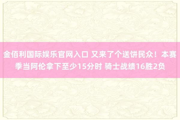 金佰利国际娱乐官网入口 又来了个送饼民众！本赛季当阿伦拿下至少15分时 骑士战绩16胜2负