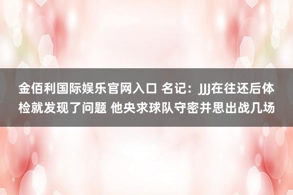 金佰利国际娱乐官网入口 名记：JJJ在往还后体检就发现了问题 他央求球队守密并思出战几场