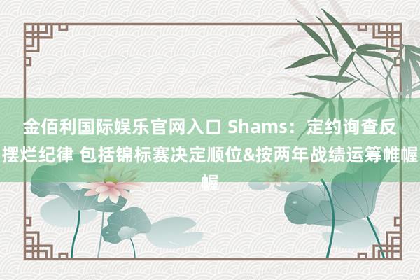 金佰利国际娱乐官网入口 Shams：定约询查反摆烂纪律 包括锦标赛决定顺位&按两年战绩运筹帷幄