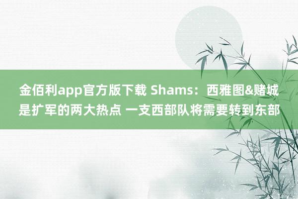 金佰利app官方版下载 Shams：西雅图&赌城是扩军的两大热点 一支西部队将需要转到东部