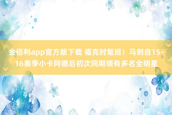 金佰利app官方版下载 福克时髦班！马刺自15-16赛季小卡阿德后初次同期领有多名全明星