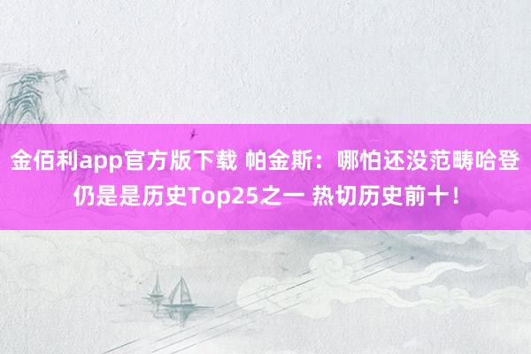 金佰利app官方版下载 帕金斯：哪怕还没范畴哈登仍是是历史Top25之一 热切历史前十！
