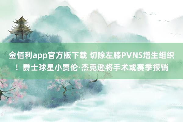 金佰利app官方版下载 切除左膝PVNS增生组织！爵士球星小贾伦·杰克逊将手术或赛季报销