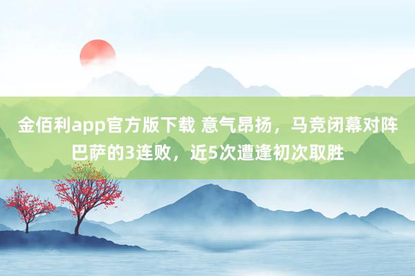 金佰利app官方版下载 意气昂扬，马竞闭幕对阵巴萨的3连败，近5次遭逢初次取胜