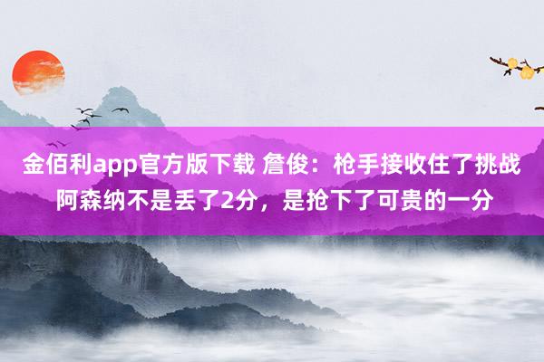 金佰利app官方版下载 詹俊：枪手接收住了挑战 阿森纳不是丢了2分，是抢下了可贵的一分