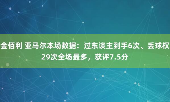 金佰利 亚马尔本场数据：过东谈主到手6次、丢球权29次全场最多，获评7.5分