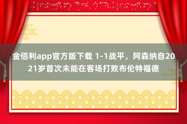 金佰利app官方版下载 1-1战平，阿森纳自2021岁首次未能在客场打败布伦特福德