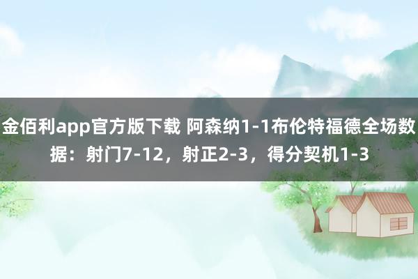 金佰利app官方版下载 阿森纳1-1布伦特福德全场数据：射门7-12，射正2-3，得分契机1-3