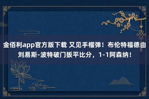 金佰利app官方版下载 又见手榴弹！布伦特福德由刘易斯-波特破门扳平比分，1-1阿森纳！