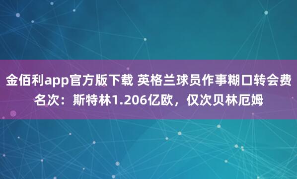 金佰利app官方版下载 英格兰球员作事糊口转会费名次：斯特林1.206亿欧，仅次贝林厄姆