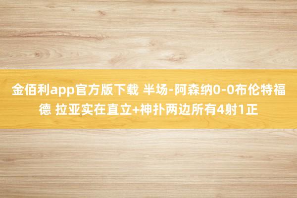 金佰利app官方版下载 半场-阿森纳0-0布伦特福德 拉亚实在直立+神扑两边所有4射1正